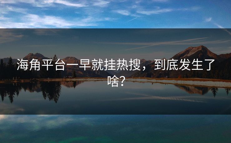 海角平台一早就挂热搜，到底发生了啥？