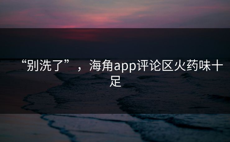 “别洗了”，海角app评论区火药味十足
