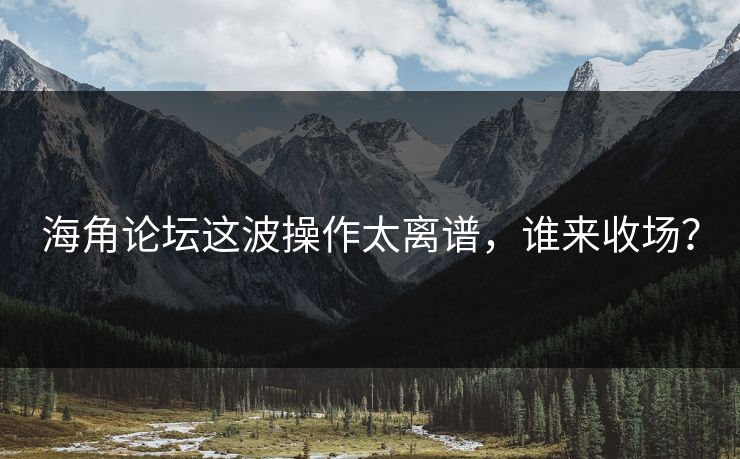 海角论坛这波操作太离谱，谁来收场？