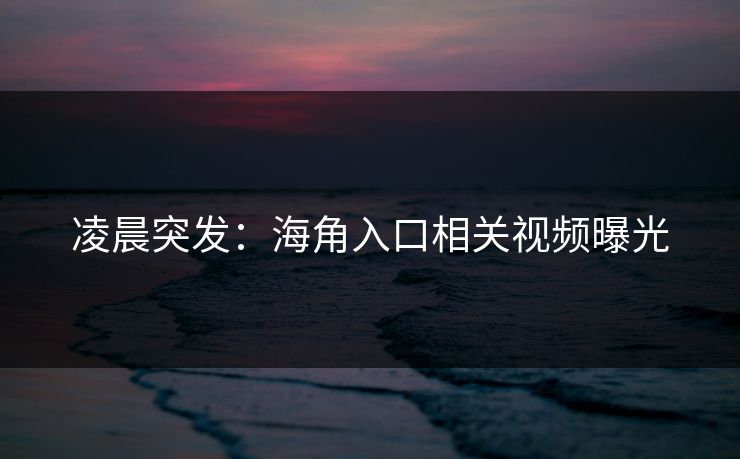 凌晨突发：海角入口相关视频曝光