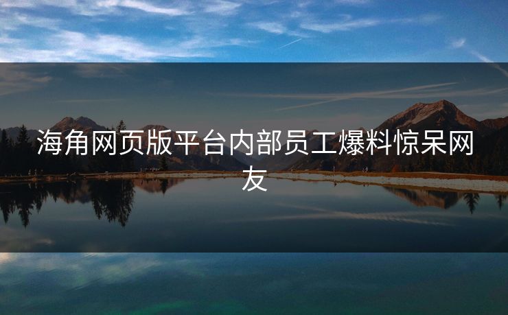 海角网页版平台内部员工爆料惊呆网友