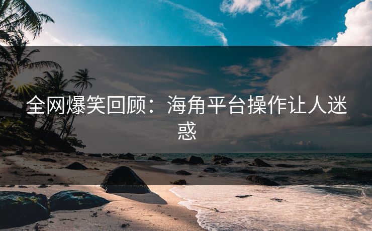 全网爆笑回顾：海角平台操作让人迷惑