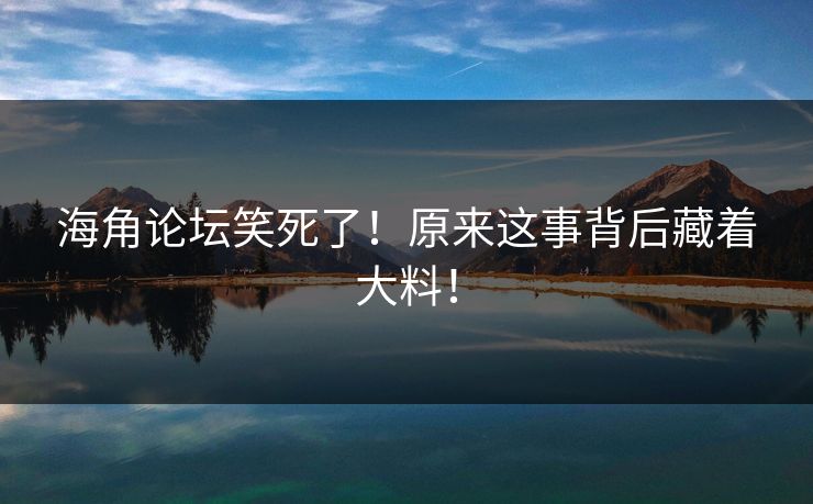 海角论坛笑死了！原来这事背后藏着大料！