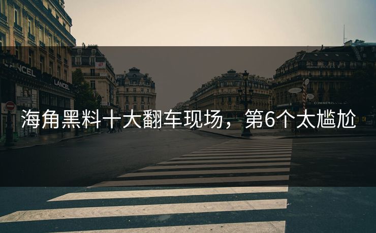 海角黑料十大翻车现场，第6个太尴尬