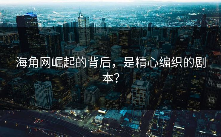 海角网崛起的背后，是精心编织的剧本？