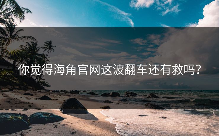 你觉得海角官网这波翻车还有救吗？