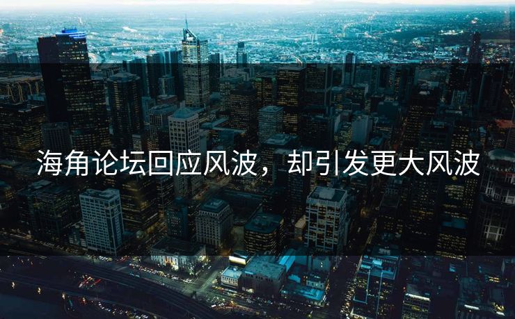 海角论坛回应风波，却引发更大风波