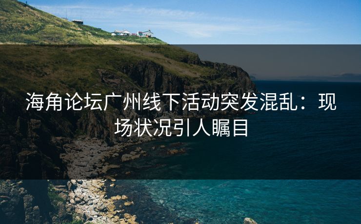 海角论坛广州线下活动突发混乱：现场状况引人瞩目
