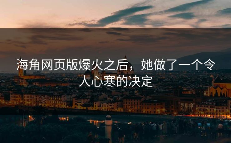 海角网页版爆火之后，她做了一个令人心寒的决定