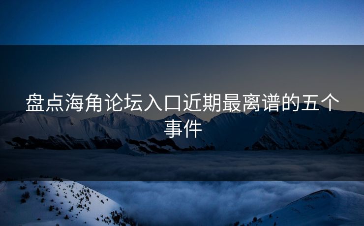 盘点海角论坛入口近期最离谱的五个事件