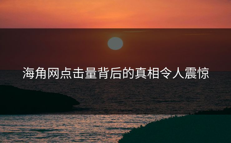 海角网点击量背后的真相令人震惊