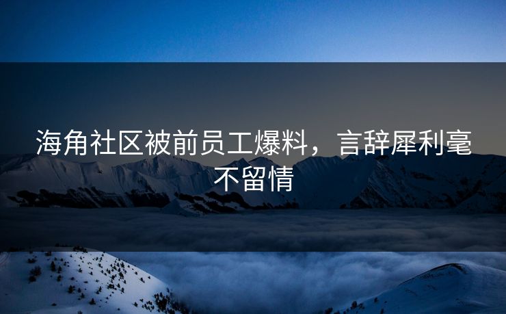 海角社区被前员工爆料，言辞犀利毫不留情