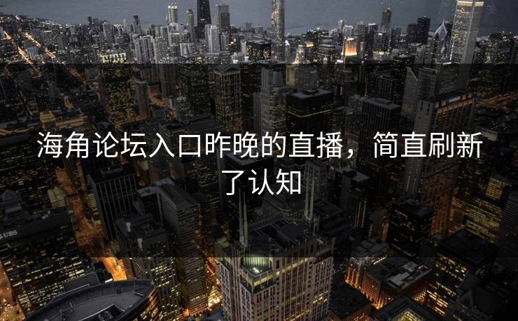 海角论坛入口昨晚的直播，简直刷新了认知