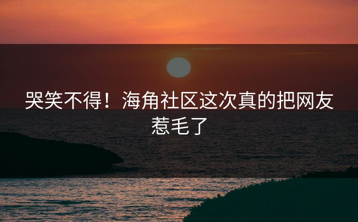 哭笑不得！海角社区这次真的把网友惹毛了