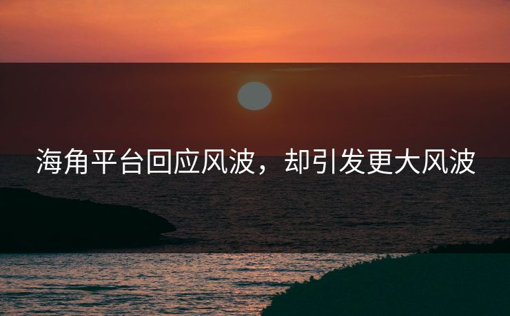 海角平台回应风波，却引发更大风波