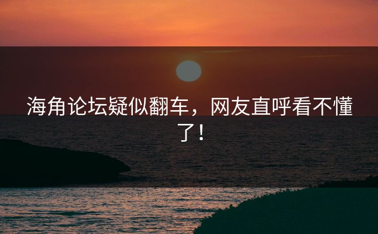 海角论坛疑似翻车，网友直呼看不懂了！