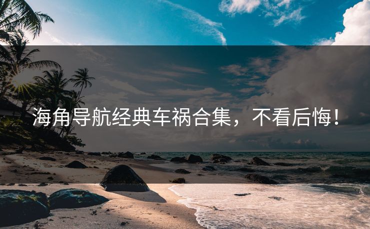 海角导航经典车祸合集，不看后悔！