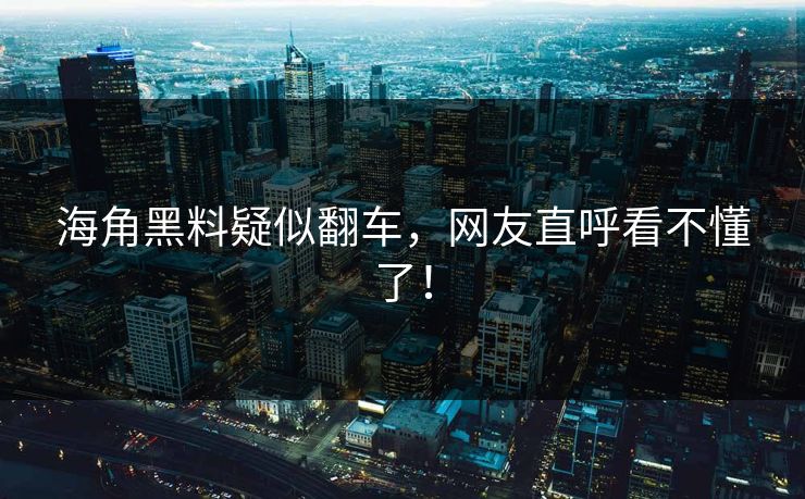 海角黑料疑似翻车，网友直呼看不懂了！