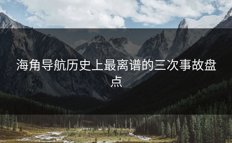 海角导航历史上最离谱的三次事故盘点