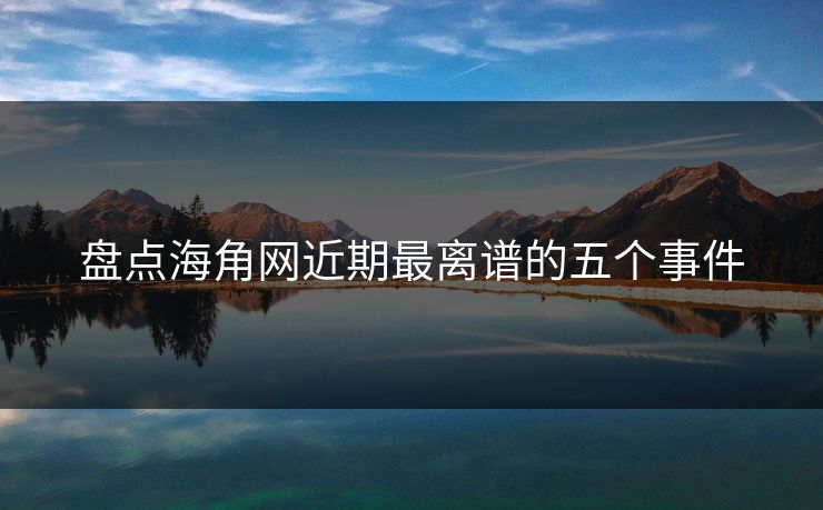 盘点海角网近期最离谱的五个事件