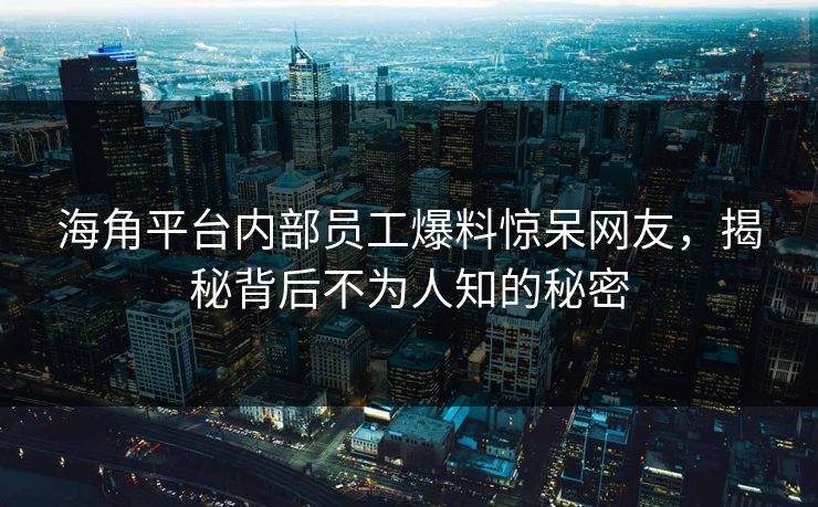 海角平台内部员工爆料惊呆网友，揭秘背后不为人知的秘密