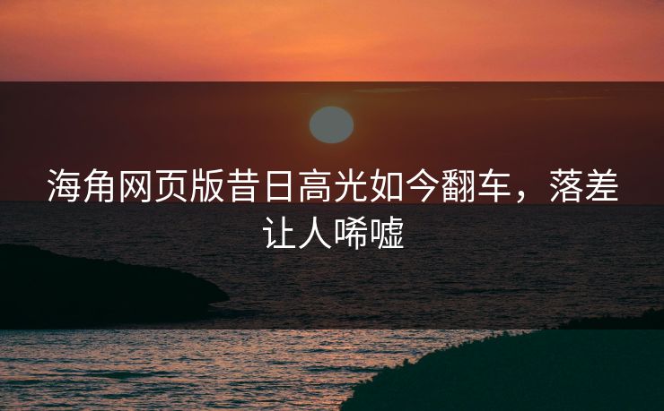 海角网页版昔日高光如今翻车，落差让人唏嘘