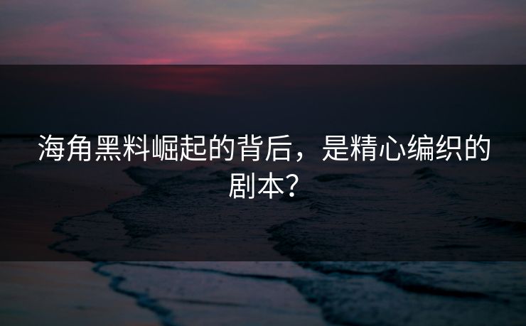 海角黑料崛起的背后，是精心编织的剧本？