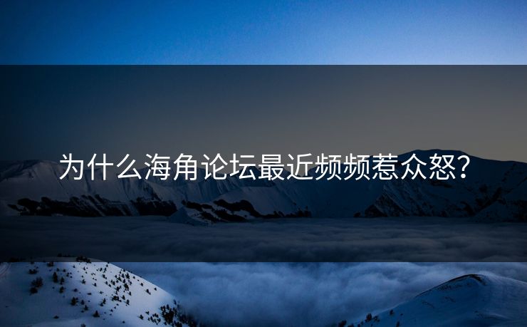 为什么海角论坛最近频频惹众怒？