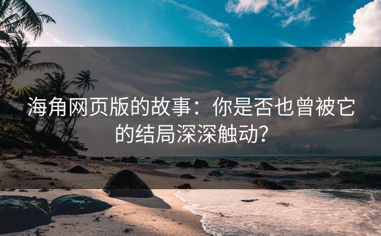 海角网页版的故事：你是否也曾被它的结局深深触动？