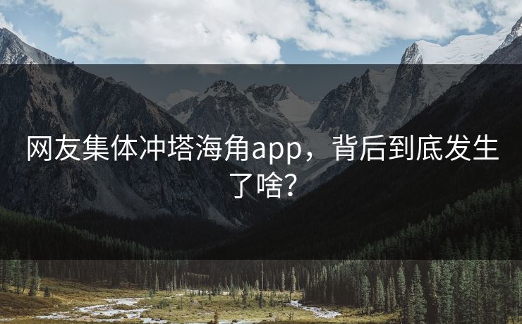 网友集体冲塔海角app，背后到底发生了啥？