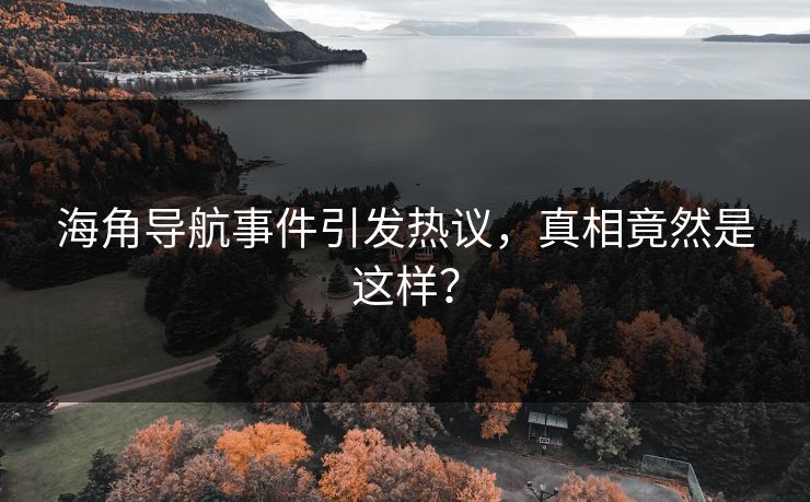 海角导航事件引发热议，真相竟然是这样？