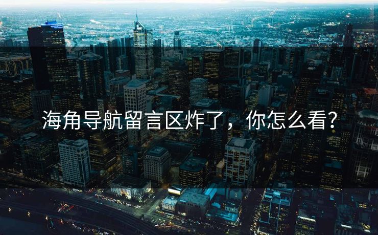 海角导航留言区炸了，你怎么看？