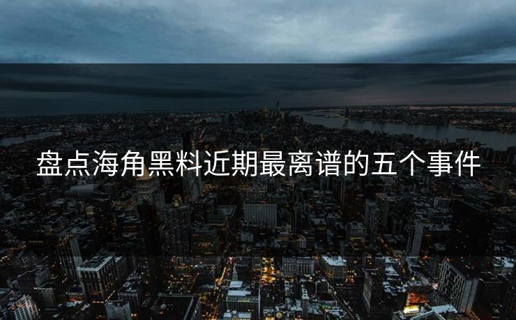 盘点海角黑料近期最离谱的五个事件