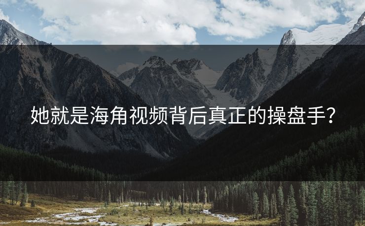 她就是海角视频背后真正的操盘手？