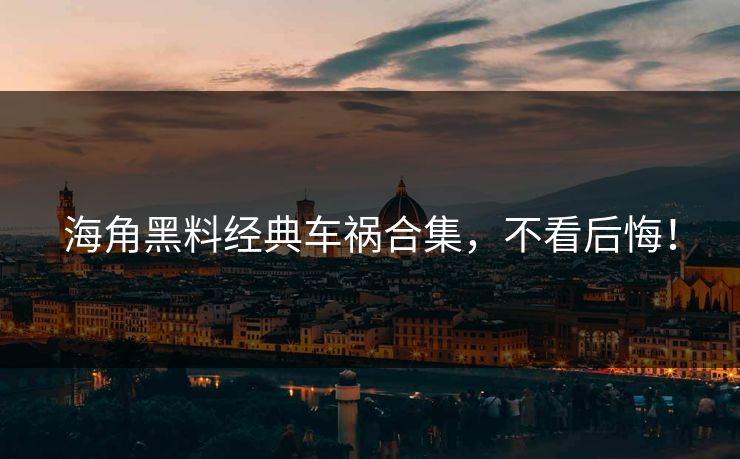 海角黑料经典车祸合集，不看后悔！