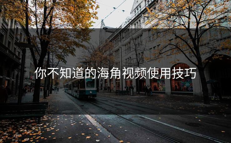 你不知道的海角视频使用技巧
