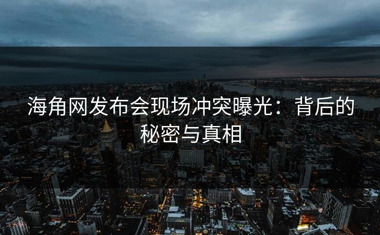 海角网发布会现场冲突曝光：背后的秘密与真相