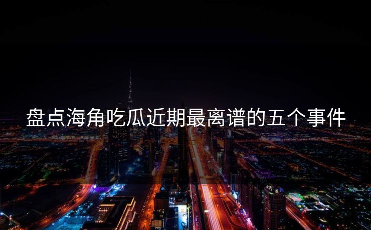 盘点海角吃瓜近期最离谱的五个事件