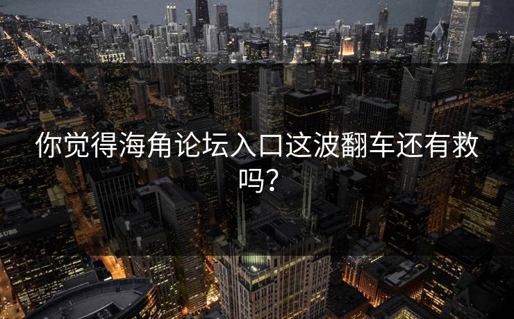 你觉得海角论坛入口这波翻车还有救吗？