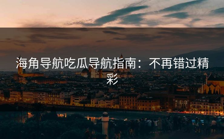 海角导航吃瓜导航指南：不再错过精彩