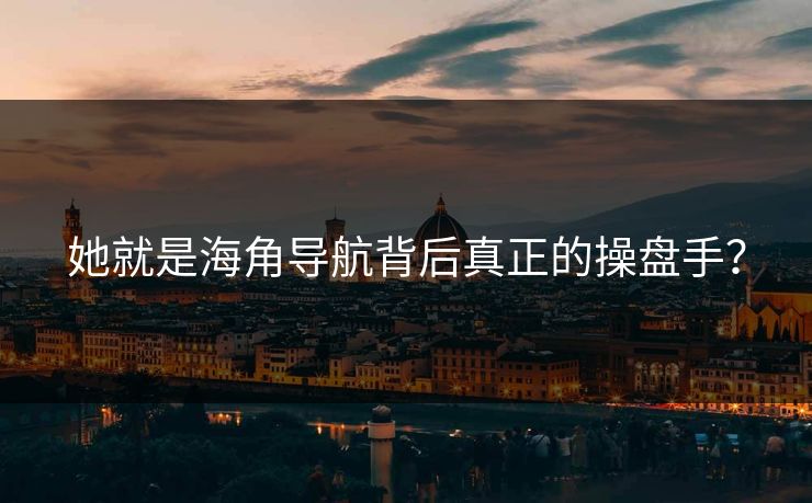 她就是海角导航背后真正的操盘手？
