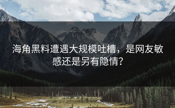 海角黑料遭遇大规模吐槽，是网友敏感还是另有隐情？
