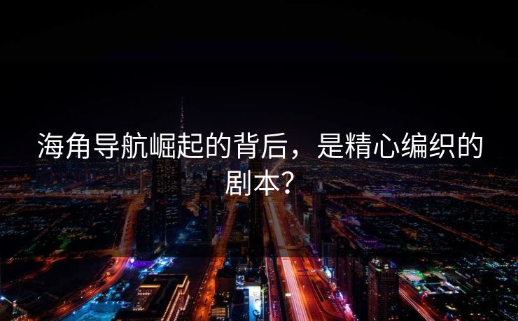海角导航崛起的背后，是精心编织的剧本？