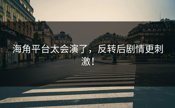 海角平台太会演了，反转后剧情更刺激！