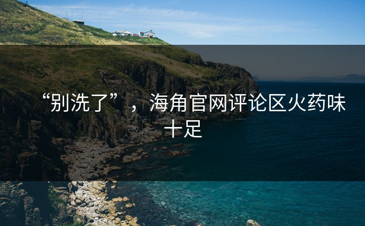 “别洗了”，海角官网评论区火药味十足