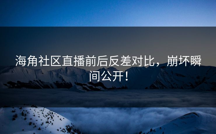 海角社区直播前后反差对比，崩坏瞬间公开！