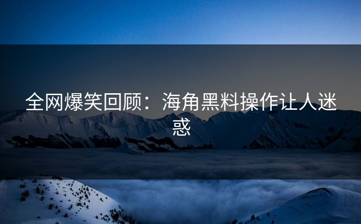 全网爆笑回顾：海角黑料操作让人迷惑