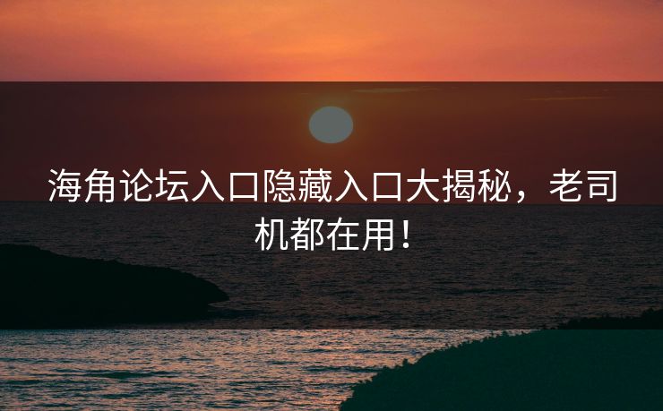 海角论坛入口隐藏入口大揭秘，老司机都在用！