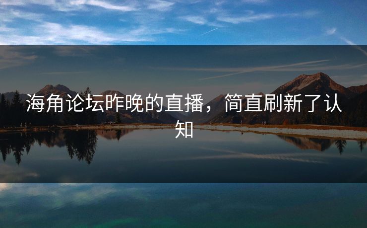 海角论坛昨晚的直播，简直刷新了认知