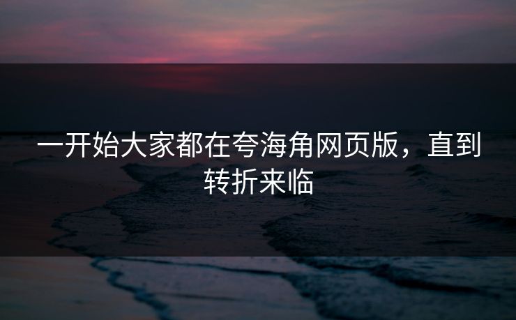 一开始大家都在夸海角网页版，直到转折来临